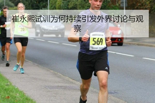 崔永熙试训为何持续引发外界讨论与观察